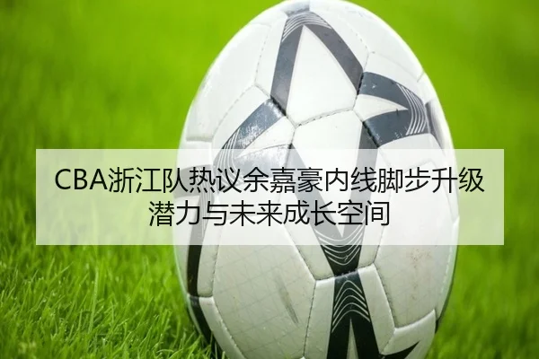 CBA浙江队热议余嘉豪内线脚步升级潜力与未来成长空间