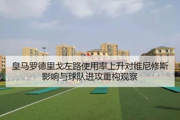 皇马罗德里戈左路使用率上升对维尼修斯影响与球队进攻重构观察