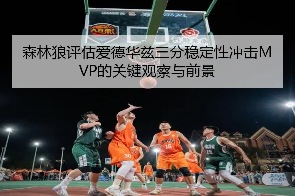 森林狼评估爱德华兹三分稳定性冲击MVP的关键观察与前景