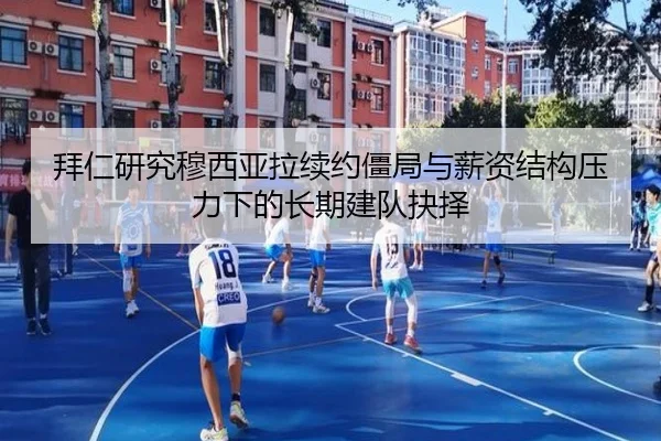 拜仁研究穆西亚拉续约僵局与薪资结构压力下的长期建队抉择